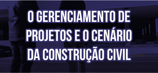 O GERENCIAMENTO DE PROJETOS E O CENÁRIO DA CONSTRUÇÃO CIVIL