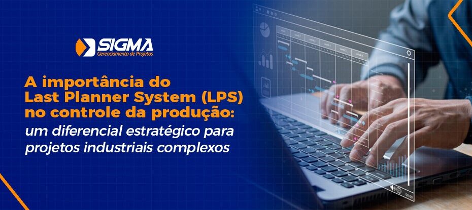 A importância do Last Planner System (LPS) no controle da produção: um diferencial estratégico para projetos industriais complexos